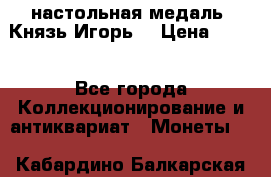 настольная медаль “Князь Игорь“ › Цена ­ 200 - Все города Коллекционирование и антиквариат » Монеты   . Кабардино-Балкарская респ.